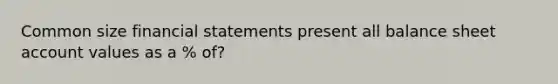 Common size financial statements present all balance sheet account values as a % of?