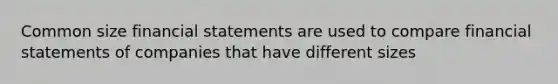 Common size financial statements are used to compare financial statements of companies that have different sizes