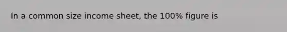 In a common size income sheet, the 100% figure is