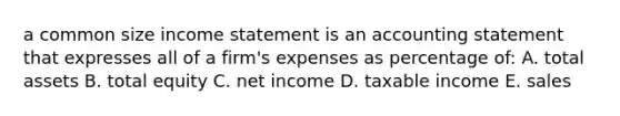 a common size income statement is an accounting statement that expresses all of a firm's expenses as percentage of: A. total assets B. total equity C. net income D. taxable income E. sales