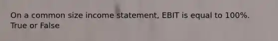 On a common size income​ statement, EBIT is equal to​ 100%. True or False