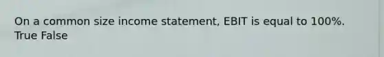 On a common size income​ statement, EBIT is equal to​ 100%. True False