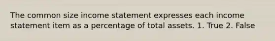 The common size income statement expresses each income statement item as a percentage of total assets. 1. True 2. False