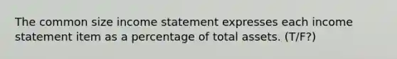 The common size <a href='https://www.questionai.com/knowledge/kCPMsnOwdm-income-statement' class='anchor-knowledge'>income statement</a> expresses each income statement item as a percentage of total assets. (T/F?)