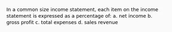 In a common size income statement, each item on the income statement is expressed as a percentage of: a. net income b. gross profit c. total expenses d. sales revenue