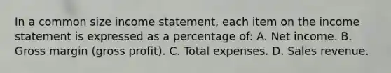 In a common size income statement, each item on the income statement is expressed as a percentage of: A. Net income. B. Gross margin (gross profit). C. Total expenses. D. Sales revenue.