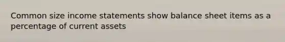 Common size income statements show balance sheet items as a percentage of current assets