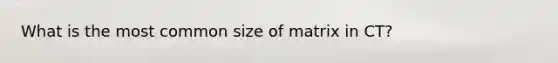 What is the most common size of matrix in CT?