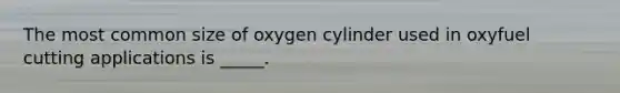 The most common size of oxygen cylinder used in oxyfuel cutting applications is _____.