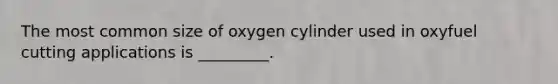 The most common size of oxygen cylinder used in oxyfuel cutting applications is _________.