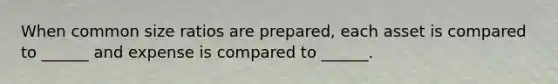 When common size ratios are prepared, each asset is compared to ______ and expense is compared to ______.