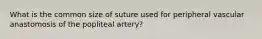 What is the common size of suture used for peripheral vascular anastomosis of the popliteal artery?