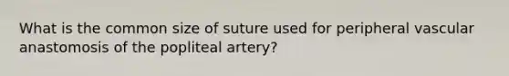 What is the common size of suture used for peripheral vascular anastomosis of the popliteal artery?