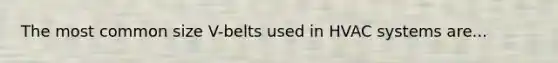 The most common size V-belts used in HVAC systems are...