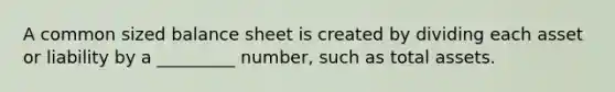 A common sized balance sheet is created by dividing each asset or liability by a _________ number, such as total assets.