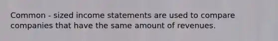 Common - sized income statements are used to compare companies that have the same amount of revenues.