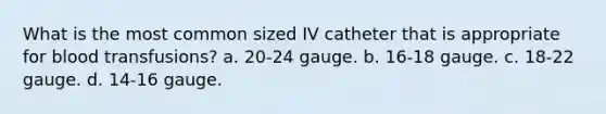 What is the most common sized IV catheter that is appropriate for blood transfusions? a. 20-24 gauge. b. 16-18 gauge. c. 18-22 gauge. d. 14-16 gauge.