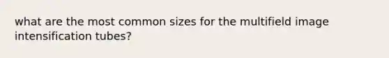 what are the most common sizes for the multifield image intensification tubes?