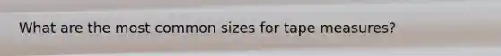 What are the most common sizes for tape measures?