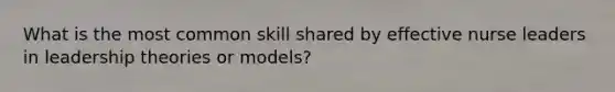 What is the most common skill shared by effective nurse leaders in <a href='https://www.questionai.com/knowledge/kxS6PqMJnw-leadership-theories' class='anchor-knowledge'>leadership theories</a> or models?