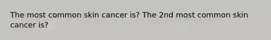 The most common skin cancer is? The 2nd most common skin cancer is?