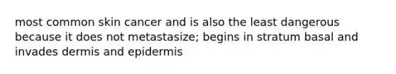 most common skin cancer and is also the least dangerous because it does not metastasize; begins in stratum basal and invades dermis and epidermis