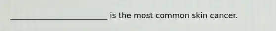 _________________________ is the most common skin cancer.