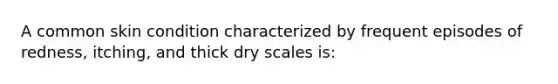 A common skin condition characterized by frequent episodes of redness, itching, and thick dry scales is: