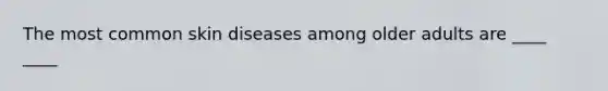 The most common skin diseases among older adults are ____ ____