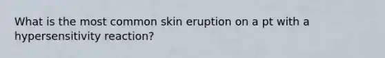 What is the most common skin eruption on a pt with a hypersensitivity reaction?