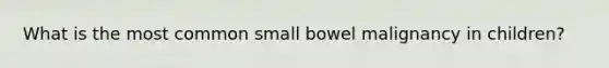 What is the most common small bowel malignancy in children?