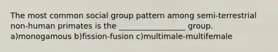 The most common social group pattern among semi-terrestrial non-human primates is the _________________ group. a)monogamous b)fission-fusion c)multimale-multifemale