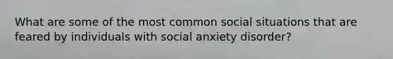 What are some of the most common social situations that are feared by individuals with social anxiety disorder?