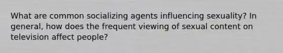 What are common socializing agents influencing sexuality? In general, how does the frequent viewing of sexual content on television affect people?