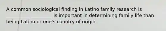 A common sociological finding in Latino family research is __________ _________ is important in determining family life than being Latino or one's country of origin.