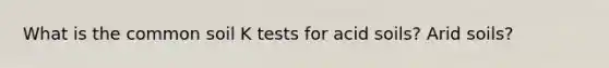 What is the common soil K tests for acid soils? Arid soils?