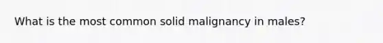 What is the most common solid malignancy in males?