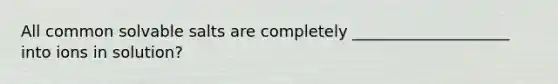 All common solvable salts are completely ____________________ into ions in solution?