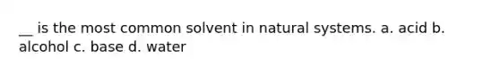 __ is the most common solvent in natural systems. a. acid b. alcohol c. base d. water