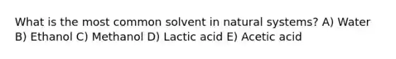 What is the most common solvent in natural systems? A) Water B) Ethanol C) Methanol D) Lactic acid E) Acetic acid