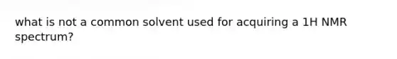 what is not a common solvent used for acquiring a 1H NMR spectrum?