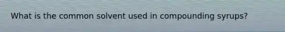 What is the common solvent used in compounding syrups?