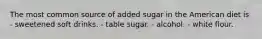 The most common source of added sugar in the American diet is - sweetened soft drinks. - table sugar. - alcohol. - white flour.