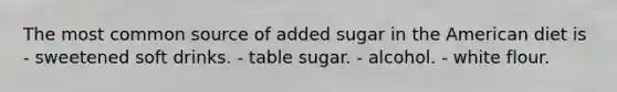 The most common source of added sugar in the American diet is - sweetened soft drinks. - table sugar. - alcohol. - white flour.