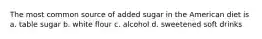 The most common source of added sugar in the American diet is a. table sugar b. white flour c. alcohol d. sweetened soft drinks