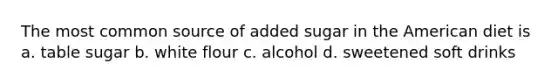 The most common source of added sugar in the American diet is a. table sugar b. white flour c. alcohol d. sweetened soft drinks