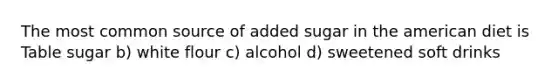 The most common source of added sugar in the american diet is Table sugar b) white flour c) alcohol d) sweetened soft drinks