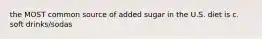the MOST common source of added sugar in the U.S. diet is c. soft drinks/sodas