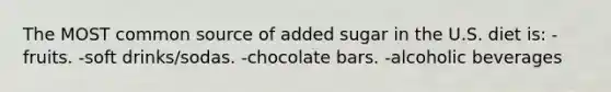 The MOST common source of added sugar in the U.S. diet is: -fruits. -soft drinks/sodas. -chocolate bars. -alcoholic beverages