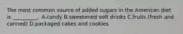 The most common source of added sugars in the American diet is __________. A.candy B.sweetened soft drinks C.fruits (fresh and canned) D.packaged cakes and cookies